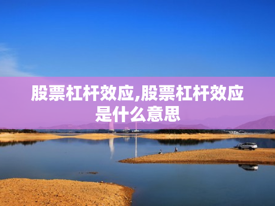 股票杠杆效应,股票杠杆效应是什么意思