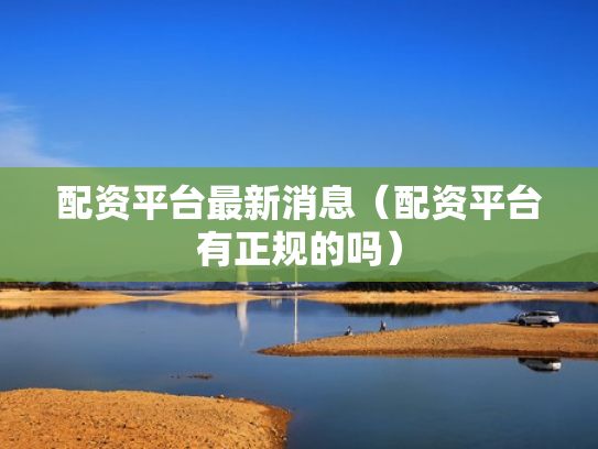配资平台最新消息（配资平台有正规的吗）