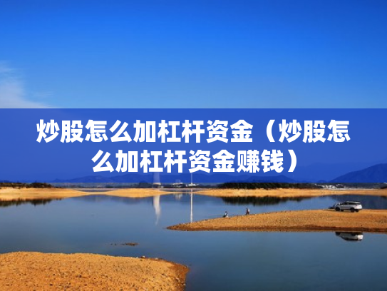炒股怎么加杠杆资金（炒股怎么加杠杆资金赚钱）