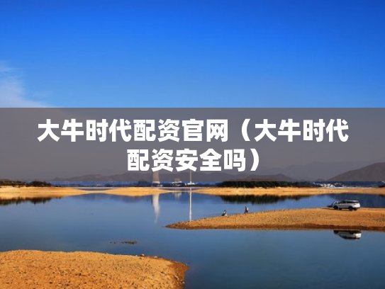 大牛时代配资官网（大牛时代配资安全吗）