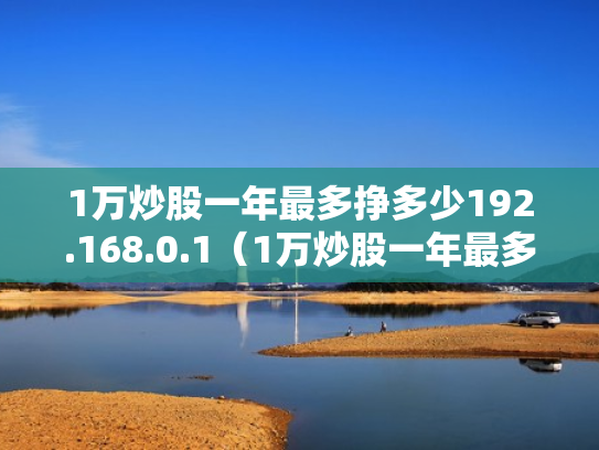 1万炒股一年最多挣多少192.168.0.1（1万炒股一年最多挣多少2023年超股能赚吗）