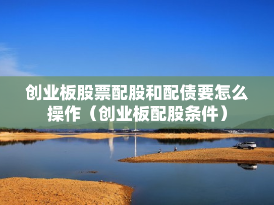 创业板股票配股和配债要怎么操作（创业板配股条件）