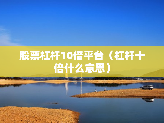 股票杠杆10倍平台（杠杆十倍什么意思）
