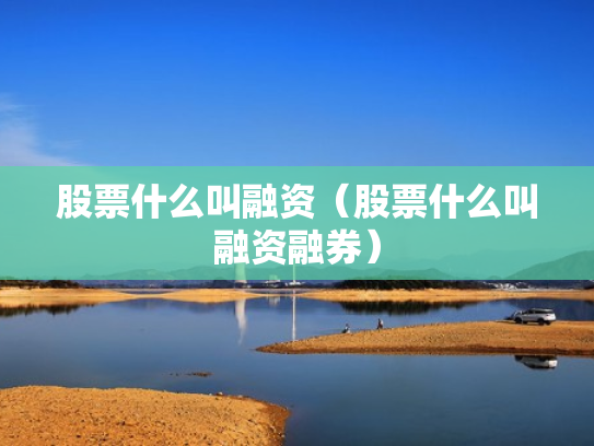 股票什么叫融资（股票什么叫融资融券）