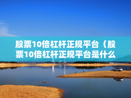 股票10倍杠杆正规平台（股票10倍杠杆正规平台是什么）