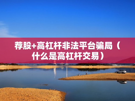 荐股+高杠杆非法平台骗局（什么是高杠杆交易）