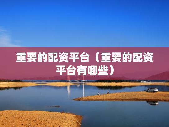重要的配资平台（重要的配资平台有哪些）