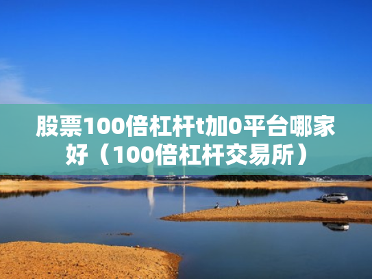 股票100倍杠杆t加0平台哪家好（100倍杠杆交易所）