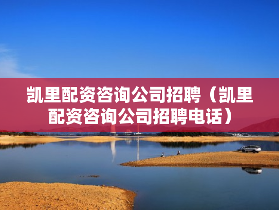 凯里配资咨询公司招聘（凯里配资咨询公司招聘电话）