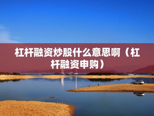 杠杆融资炒股什么意思啊（杠杆融资申购）
