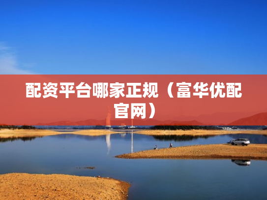 配资平台哪家正规（富华优配官网）