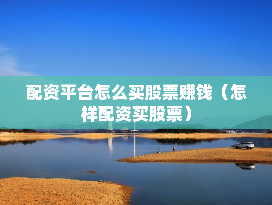 配资平台怎么买股票赚钱（怎样配资买股票）