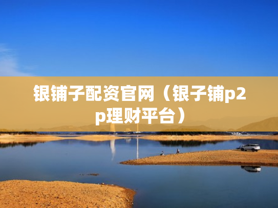 银铺子配资官网（银子铺p2p理财平台）
