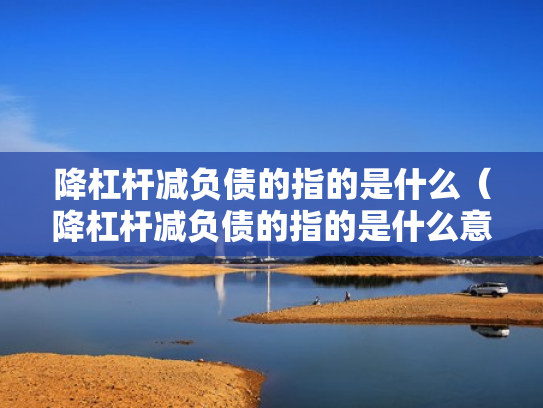 降杠杆减负债的指的是什么（降杠杆减负债的指的是什么意思）