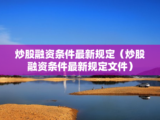 炒股融资条件最新规定（炒股融资条件最新规定文件）