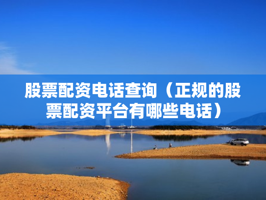 股票配资电话查询（正规的股票配资平台有哪些电话）