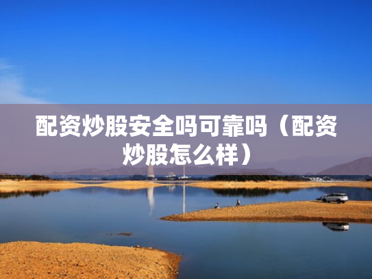 配资炒股安全吗可靠吗（配资炒股怎么样）