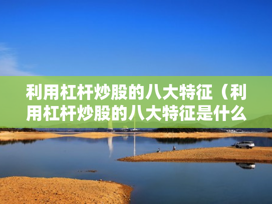 利用杠杆炒股的八大特征（利用杠杆炒股的八大特征是什么）