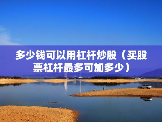多少钱可以用杠杆炒股（买股票杠杆最多可加多少）
