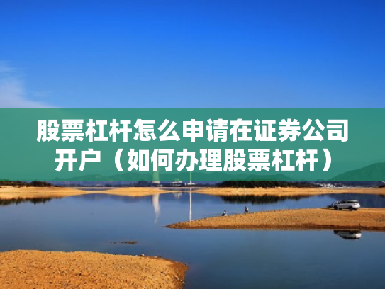 股票杠杆怎么申请在证券公司开户（如何办理股票杠杆）
