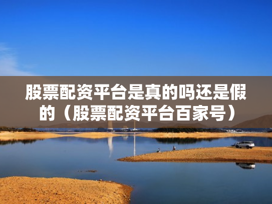 股票配资平台是真的吗还是假的（股票配资平台百家号）