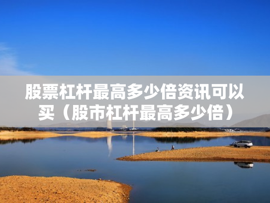 股票杠杆最高多少倍资讯可以买（股市杠杆最高多少倍）