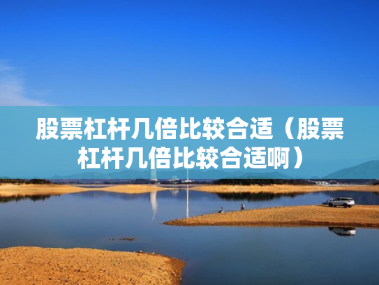 股票杠杆几倍比较合适（股票杠杆几倍比较合适啊）