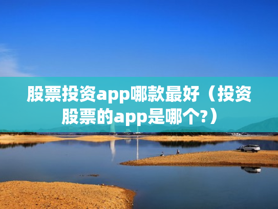 股票投资app哪款最好（投资股票的app是哪个?）