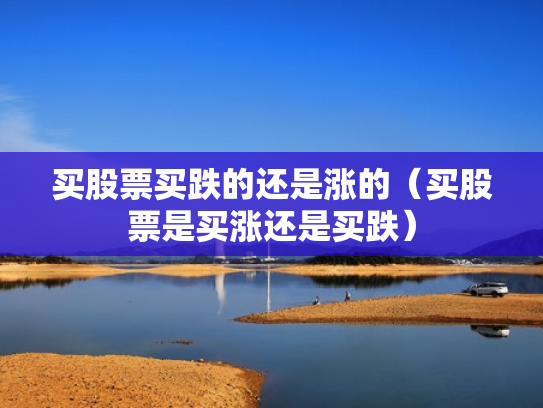 买股票买跌的还是涨的（买股票是买涨还是买跌）