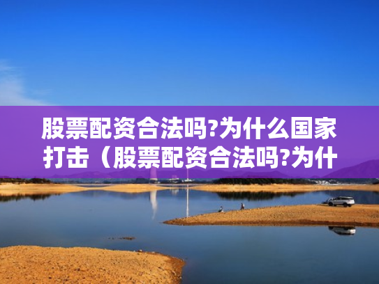 股票配资合法吗?为什么国家打击（股票配资合法吗?为什么国家打击这么严重）