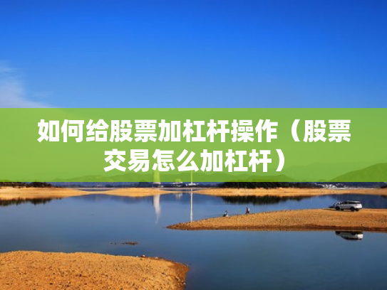 如何给股票加杠杆操作（股票交易怎么加杠杆）