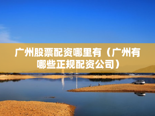 广州股票配资哪里有（广州有哪些正规配资公司）