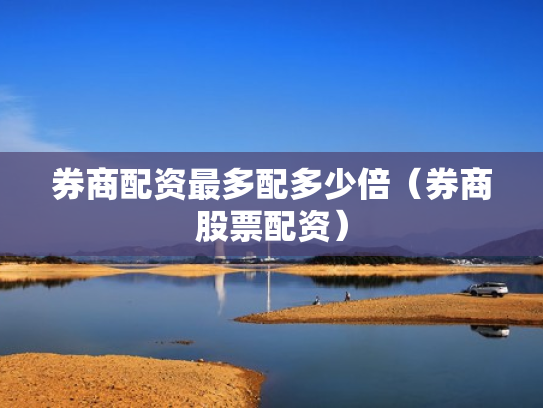 券商配资最多配多少倍（券商股票配资）