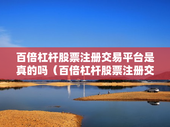 百倍杠杆股票注册交易平台是真的吗（百倍杠杆股票注册交易平台是真的吗吗）
