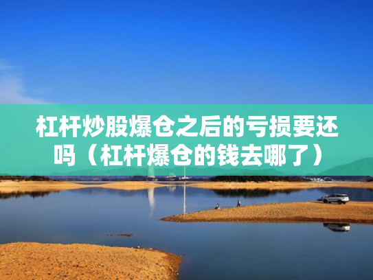杠杆炒股爆仓之后的亏损要还吗（杠杆爆仓的钱去哪了）