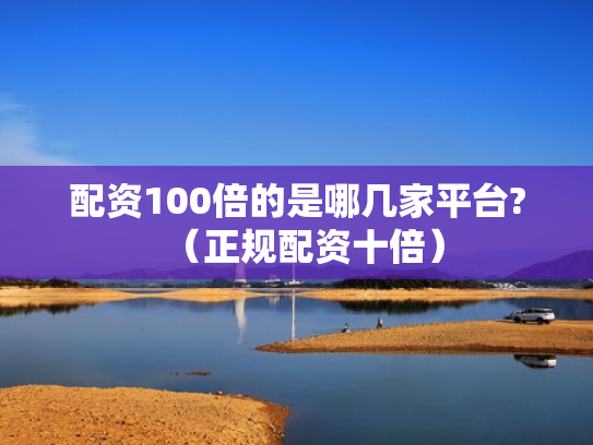 配资100倍的是哪几家平台?（正规配资十倍）
