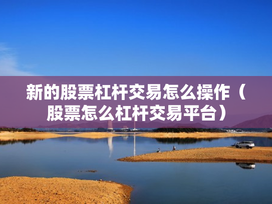 新的股票杠杆交易怎么操作（股票怎么杠杆交易平台）