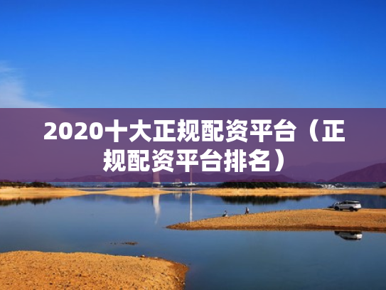 2020十大正规配资平台（正规配资平台排名）