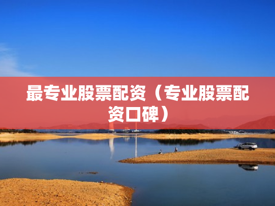最专业股票配资（专业股票配资口碑）