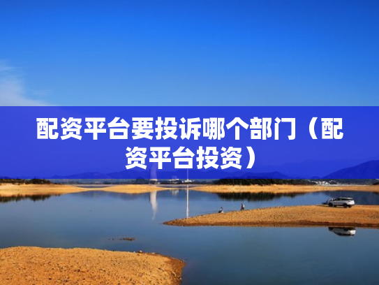 配资平台要投诉哪个部门（配资平台投资）