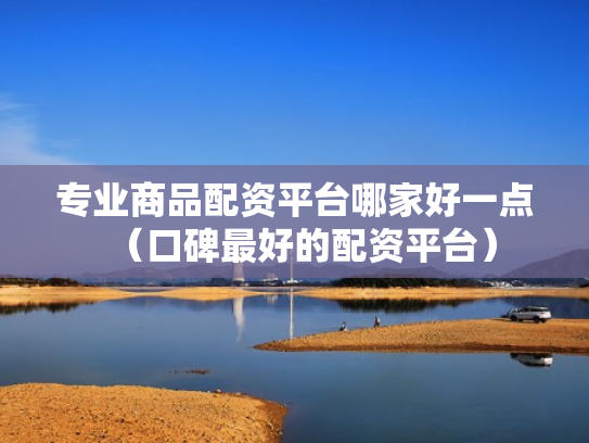 专业商品配资平台哪家好一点（口碑最好的配资平台）