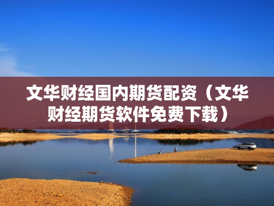 文华财经国内期货配资（文华财经期货软件免费下载）