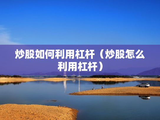 炒股如何利用杠杆（炒股怎么利用杠杆）
