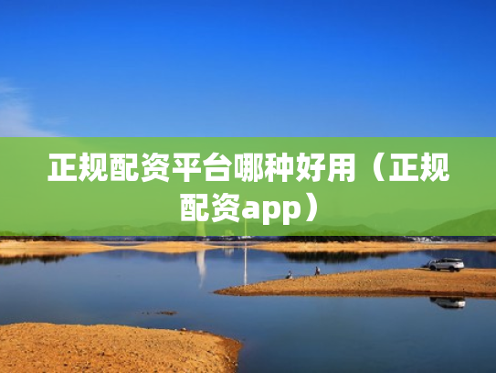 正规配资平台哪种好用（正规配资app）