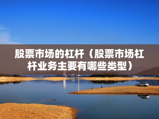 股票市场的杠杆（股票市场杠杆业务主要有哪些类型）