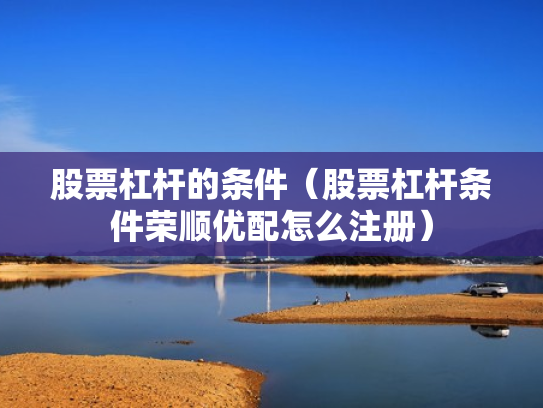 股票杠杆的条件（股票杠杆条件荣顺优配怎么注册）