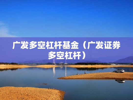 广发多空杠杆基金（广发证券多空杠杆）