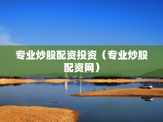 专业炒股配资投资（专业炒股配资网）