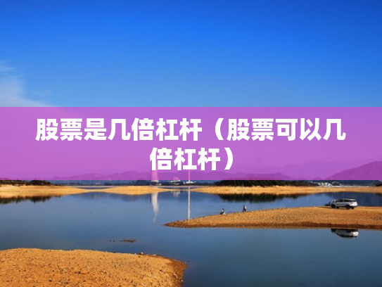 股票是几倍杠杆（股票可以几倍杠杆）