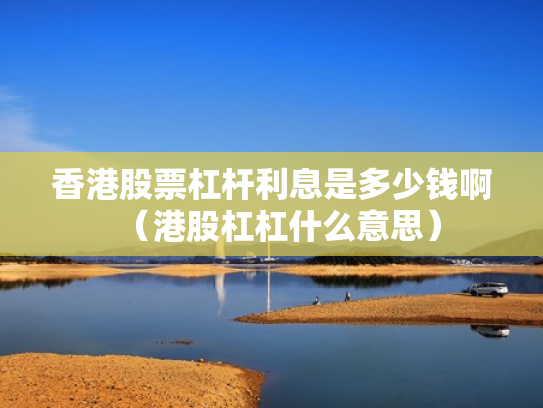 香港股票杠杆利息是多少钱啊（港股杠杠什么意思）